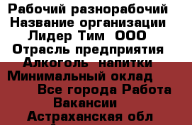 Рабочий-разнорабочий › Название организации ­ Лидер Тим, ООО › Отрасль предприятия ­ Алкоголь, напитки › Минимальный оклад ­ 30 000 - Все города Работа » Вакансии   . Астраханская обл.,Астрахань г.